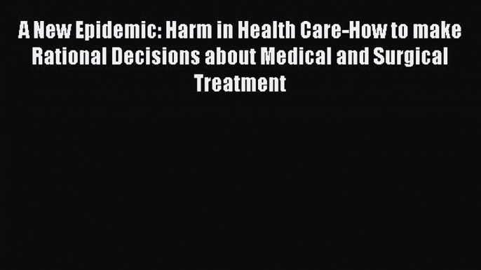 Read A New Epidemic: Harm in Health Care-How to make Rational Decisions about Medical and Surgical