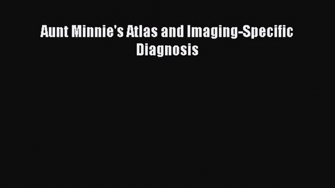 Read Aunt Minnie's Atlas and Imaging-Specific Diagnosis Ebook Free