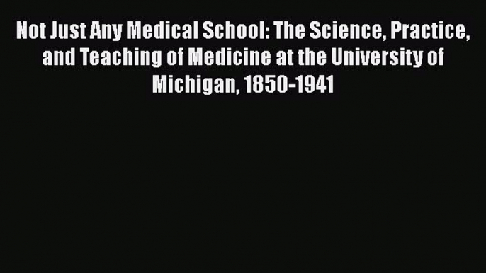 Read Not Just Any Medical School: The Science Practice and Teaching of Medicine at the University