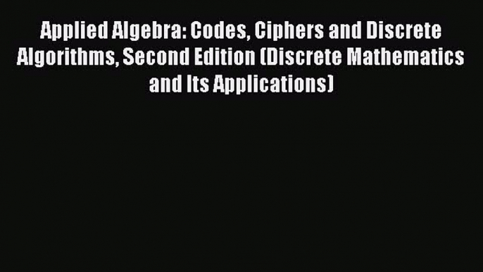 Read Book Applied Algebra: Codes Ciphers and Discrete Algorithms Second Edition (Discrete Mathematics