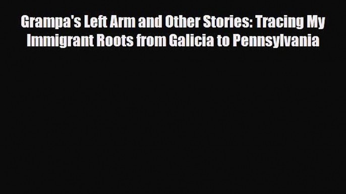 Read Books Grampa's Left Arm and Other Stories: Tracing My Immigrant Roots from Galicia to