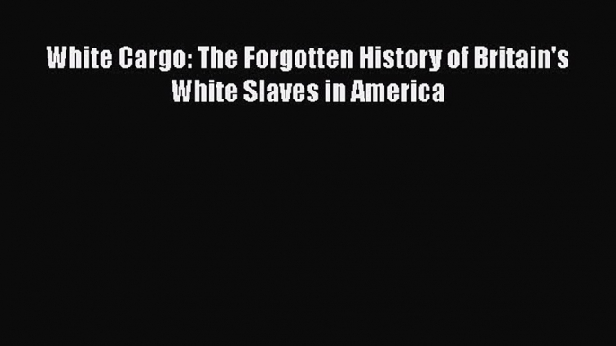 Read Books White Cargo: The Forgotten History of Britain's White Slaves in America ebook textbooks