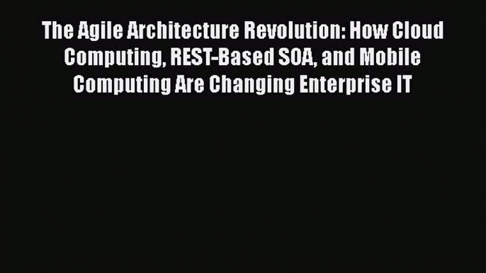 Read Book The Agile Architecture Revolution: How Cloud Computing REST-Based SOA and Mobile