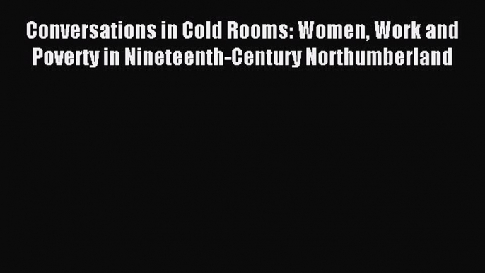 [PDF] Conversations in Cold Rooms: Women Work and Poverty in Nineteenth-Century Northumberland