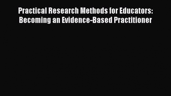 Download Practical Research Methods for Educators: Becoming an Evidence-Based Practitioner