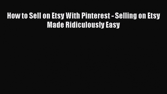 Download How to Sell on Etsy With Pinterest - Selling on Etsy Made Ridiculously Easy PDF Free