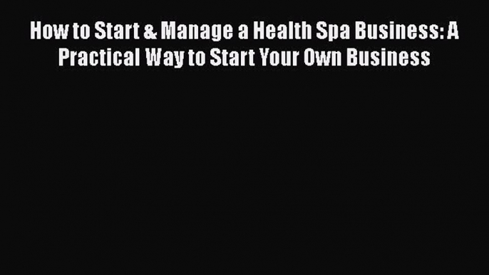 Download How to Start & Manage a Health Spa Business: A Practical Way to Start Your Own Business