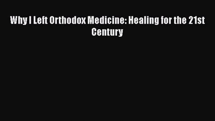 Read Why I Left Orthodox Medicine: Healing for the 21st Century Ebook Free