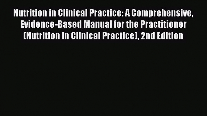 Read Nutrition in Clinical Practice: A Comprehensive Evidence-Based Manual for the Practitioner