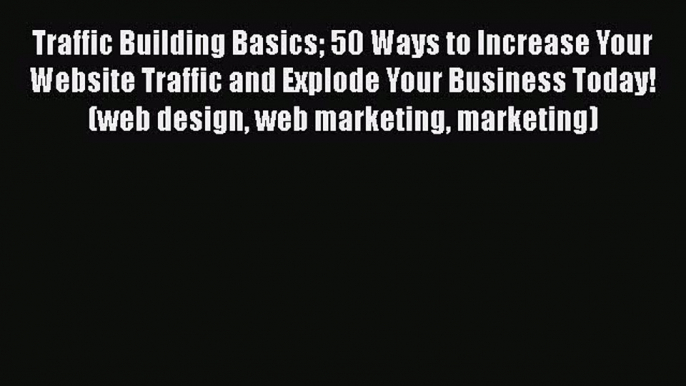 Read Traffic Building Basics 50 Ways to Increase Your Website Traffic and Explode Your Business