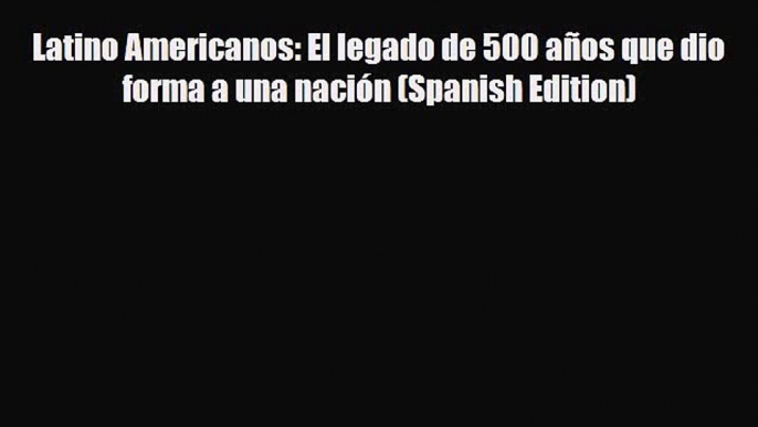 Read Books Latino Americanos: El legado de 500 aÃ±os que dio forma a una naciÃ³n (Spanish Edition)