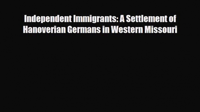 Read Books Independent Immigrants: A Settlement of Hanoverian Germans in Western Missouri E-Book