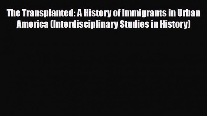 Download Books The Transplanted: A History of Immigrants in Urban America (Interdisciplinary