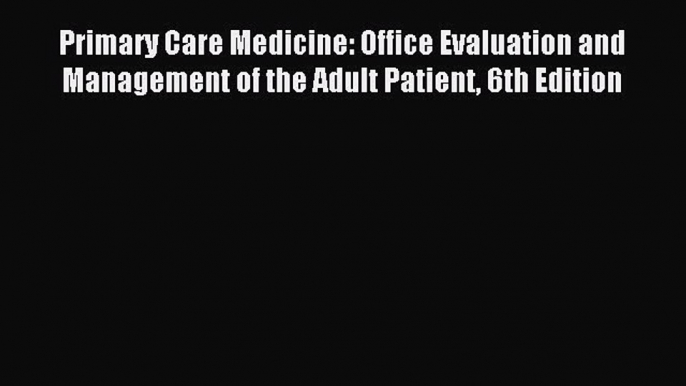 Read Primary Care Medicine: Office Evaluation and Management of the Adult Patient 6th Edition