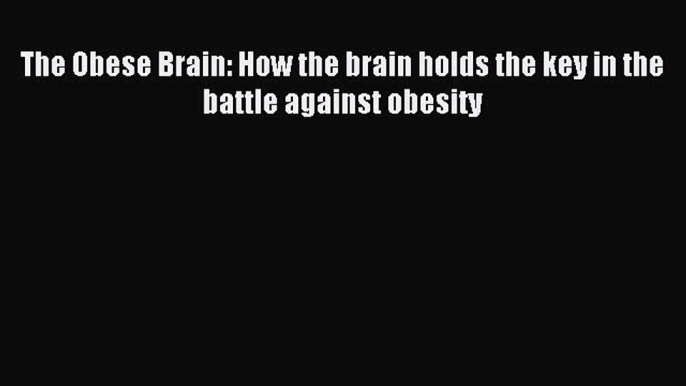 Read The Obese Brain: How the brain holds the key in the battle against obesity PDF Online