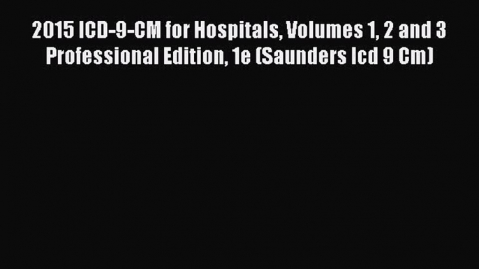 Read 2015 ICD-9-CM for Hospitals Volumes 1 2 and 3 Professional Edition 1e (Saunders Icd 9