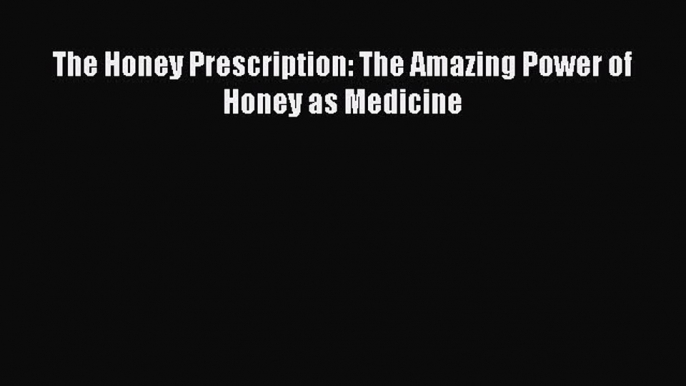 Read The Honey Prescription: The Amazing Power of Honey as Medicine Ebook Free