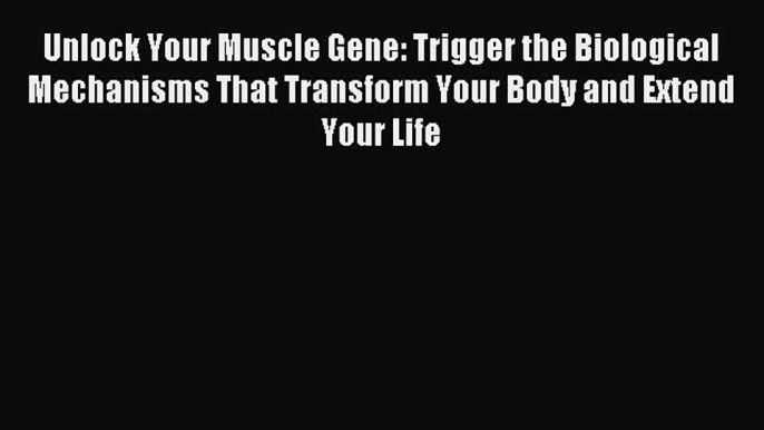 Download Unlock Your Muscle Gene: Trigger the Biological Mechanisms That Transform Your Body