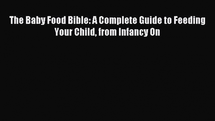 Read The Baby Food Bible: A Complete Guide to Feeding Your Child from Infancy On Ebook Free