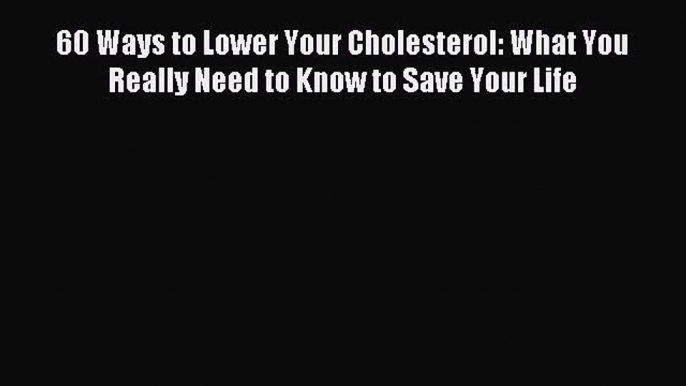 Read 60 Ways to Lower Your Cholesterol: What You Really Need to Know to Save Your Life Ebook