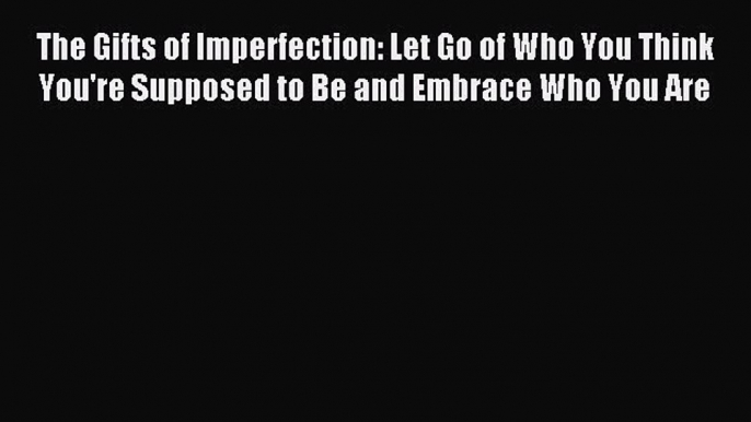 Read The Gifts of Imperfection: Let Go of Who You Think You're Supposed to Be and Embrace Who