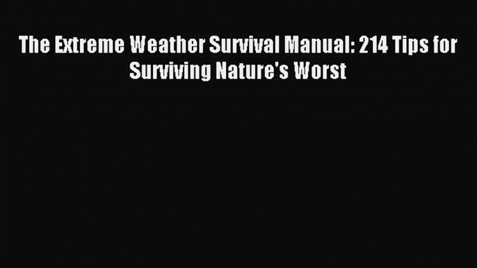 Download The Extreme Weather Survival Manual: 214 Tips for Surviving Nature's Worst PDF Free