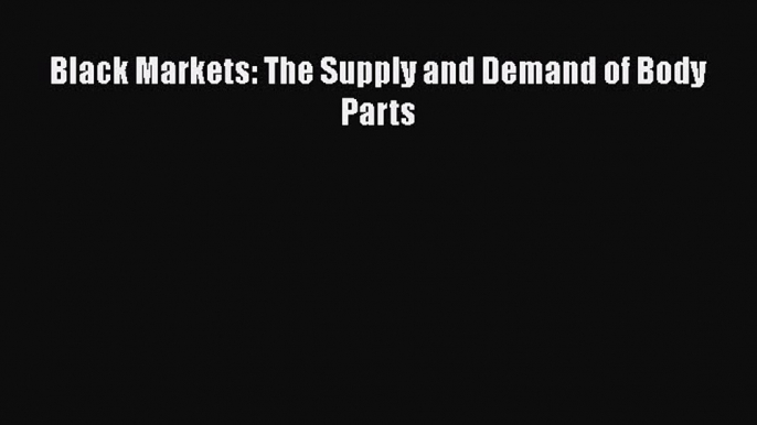 Read Book Black Markets: The Supply and Demand of Body Parts Ebook PDF