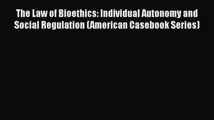 Read Book The Law of Bioethics: Individual Autonomy and Social Regulation (American Casebook