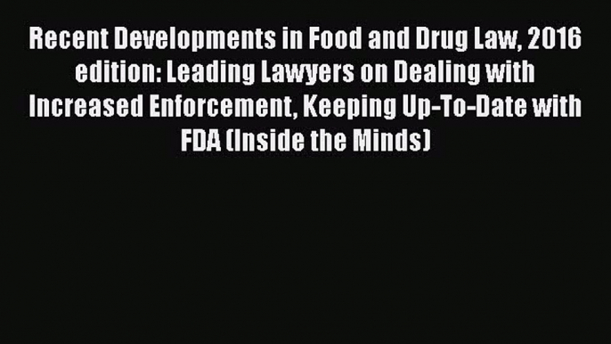 Download Book Recent Developments in Food and Drug Law 2016 edition: Leading Lawyers on Dealing