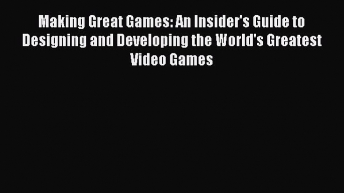 Read Making Great Games: An Insider's Guide to Designing and Developing the World's Greatest