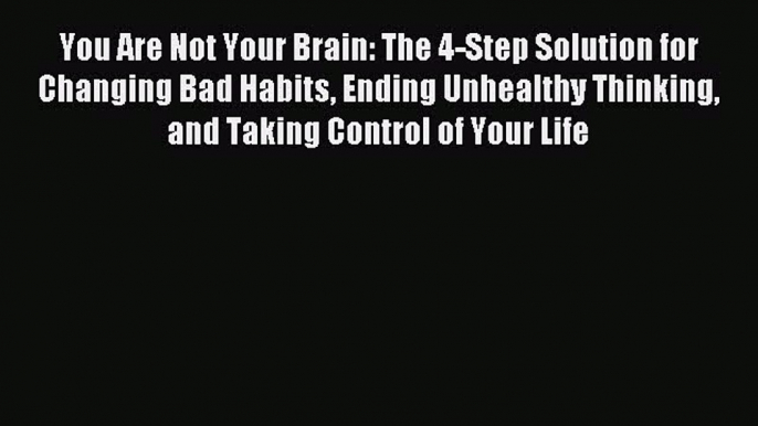 Read You Are Not Your Brain: The 4-Step Solution for Changing Bad Habits Ending Unhealthy Thinking