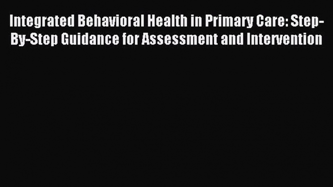 Read Integrated Behavioral Health in Primary Care: Step-By-Step Guidance for Assessment and