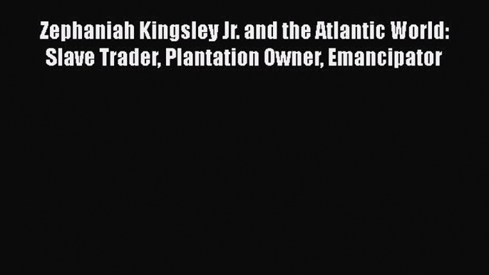 Read Books Zephaniah Kingsley Jr. and the Atlantic World: Slave Trader Plantation Owner Emancipator