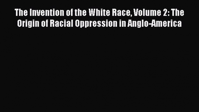 Read Books The Invention of the White Race Volume 2: The Origin of Racial Oppression in Anglo-America