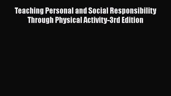 Read Books Teaching Personal and Social Responsibility Through Physical Activity-3rd Edition