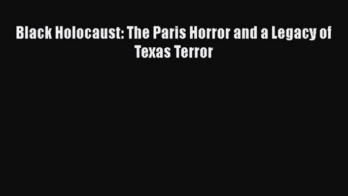 Read Books Black Holocaust: The Paris Horror and a Legacy of Texas Terror Ebook PDF