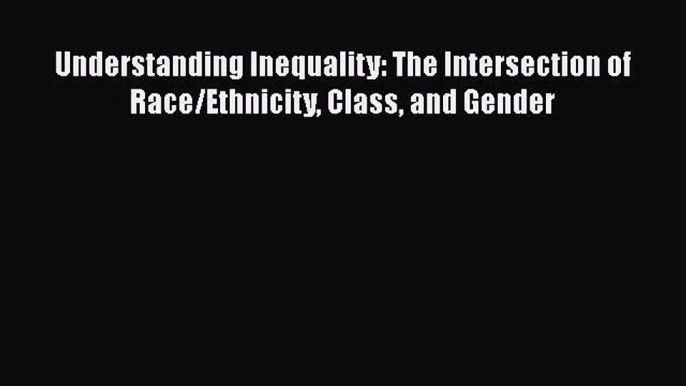 Read Books Understanding Inequality: The Intersection of Race/Ethnicity Class and Gender E-Book