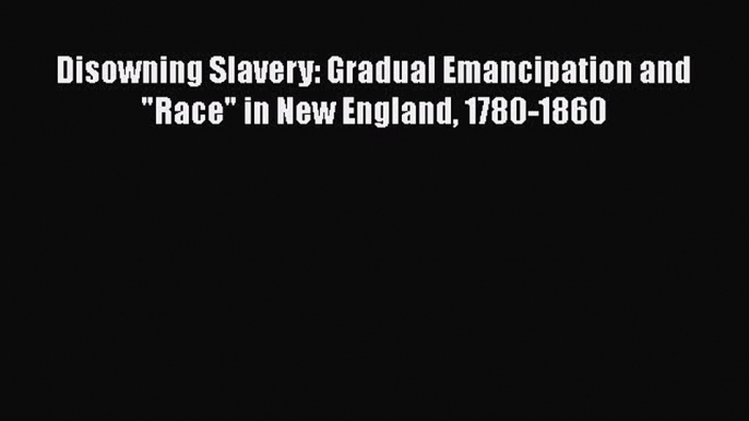 Read Books Disowning Slavery: Gradual Emancipation and Race in New England 1780-1860 E-Book