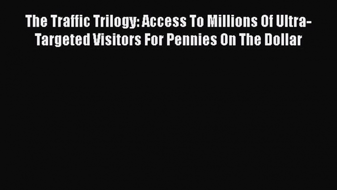 Read The Traffic Trilogy: Access To Millions Of Ultra-Targeted Visitors For Pennies On The