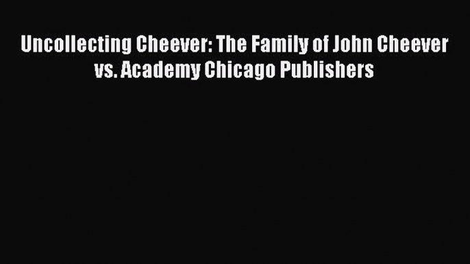 Read Book Uncollecting Cheever: The Family of John Cheever vs. Academy Chicago Publishers E-Book