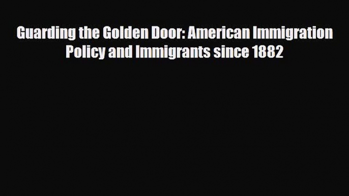 Read Books Guarding the Golden Door: American Immigration Policy and Immigrants since 1882