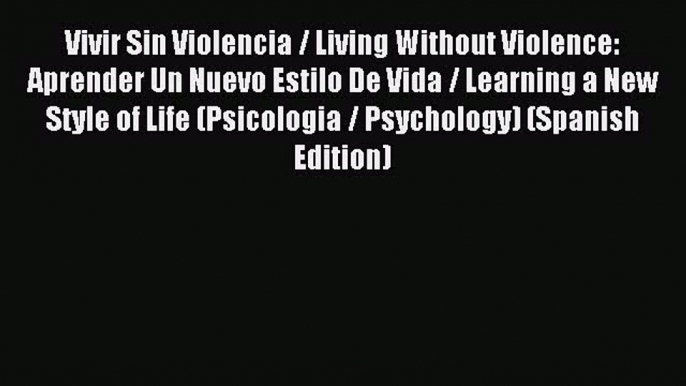 Read Vivir Sin Violencia / Living Without Violence: Aprender Un Nuevo Estilo De Vida / Learning