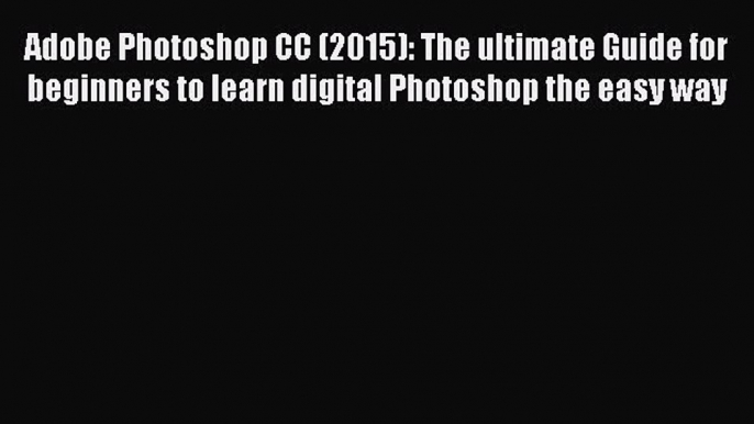 Download Adobe Photoshop CC (2015): The ultimate Guide for beginners to learn digital Photoshop