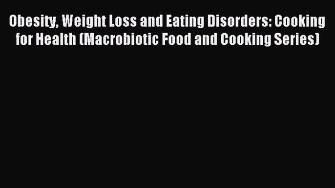 Read Obesity Weight Loss and Eating Disorders: Cooking for Health (Macrobiotic Food and Cooking