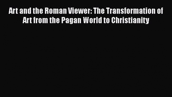 Read Art and the Roman Viewer: The Transformation of Art from the Pagan World to Christianity