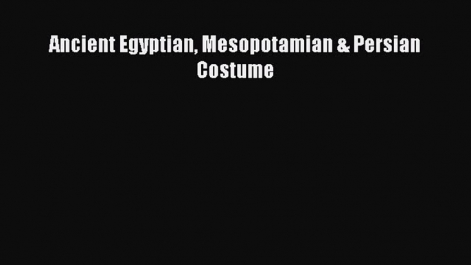 Read Ancient Egyptian Mesopotamian & Persian Costume Ebook Free