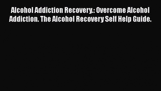 Read Books Alcohol Addiction Recovery.: Overcome Alcohol Addiction. The Alcohol Recovery Self