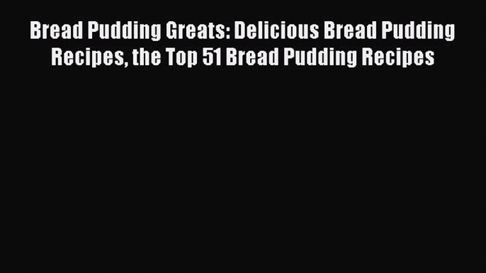 Read Book Bread Pudding Greats: Delicious Bread Pudding Recipes the Top 51 Bread Pudding Recipes