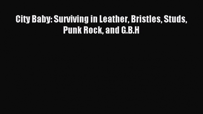 Download City Baby: Surviving in Leather Bristles Studs Punk Rock and G.B.H PDF Online