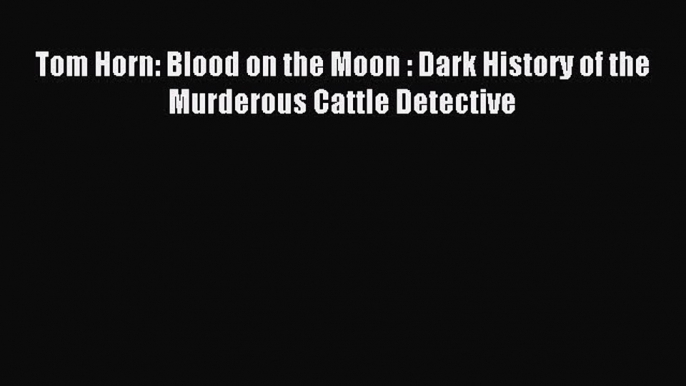 Read Tom Horn: Blood on the Moon : Dark History of the Murderous Cattle Detective PDF Free